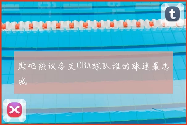 贴吧热议各支CBA球队谁的球迷最忠诚