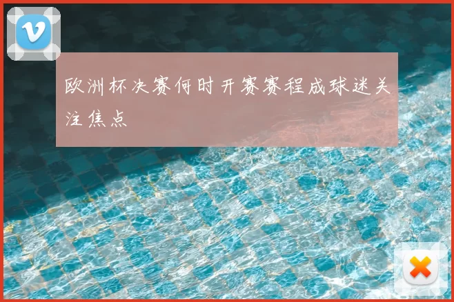欧洲杯决赛何时开赛赛程成球迷关注焦点