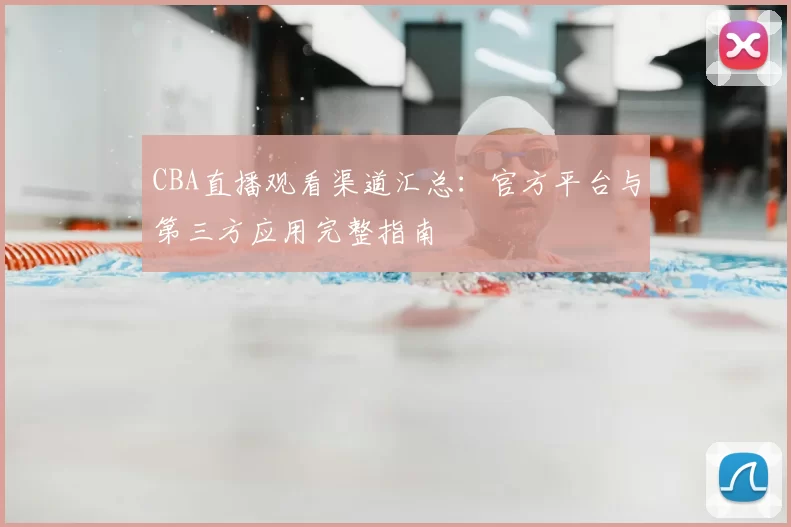 CBA直播观看渠道汇总：官方平台与第三方应用完整指南